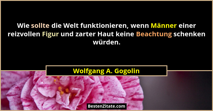 Wie sollte die Welt funktionieren, wenn Männer einer reizvollen Figur und zarter Haut keine Beachtung schenken würden.... - Wolfgang A. Gogolin