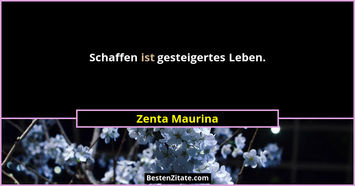 Schaffen ist gesteigertes Leben.... - Zenta Maurina