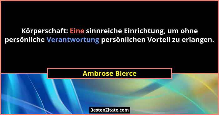 Körperschaft: Eine sinnreiche Einrichtung, um ohne persönliche Verantwortung persönlichen Vorteil zu erlangen.... - Ambrose Bierce