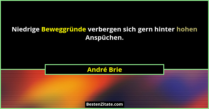 Niedrige Beweggründe verbergen sich gern hinter hohen Anspüchen.... - André Brie