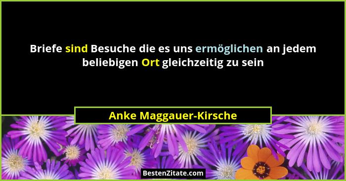 Briefe sind Besuche die es uns ermöglichen an jedem beliebigen Ort gleichzeitig zu sein... - Anke Maggauer-Kirsche