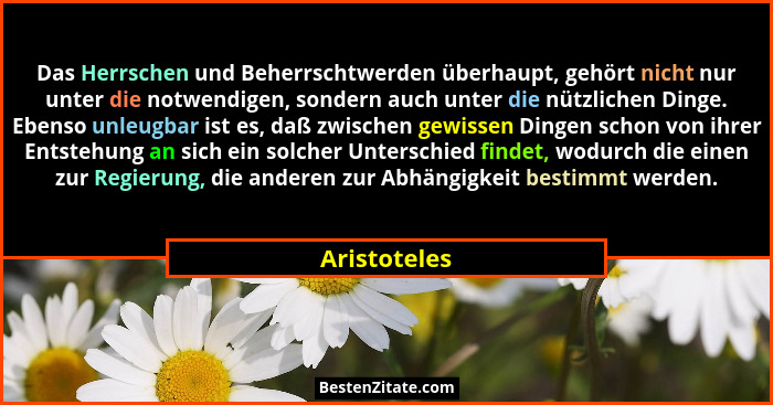 Das Herrschen und Beherrschtwerden überhaupt, gehört nicht nur unter die notwendigen, sondern auch unter die nützlichen Dinge. Ebenso un... - Aristoteles