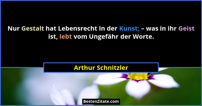 Nur Gestalt hat Lebensrecht in der Kunst; – was in ihr Geist ist, lebt vom Ungefähr der Worte.... - Arthur Schnitzler