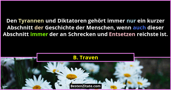 Den Tyrannen und Diktatoren gehört immer nur ein kurzer Abschnitt der Geschichte der Menschen, wenn auch dieser Abschnitt immer der an Sch... - B. Traven