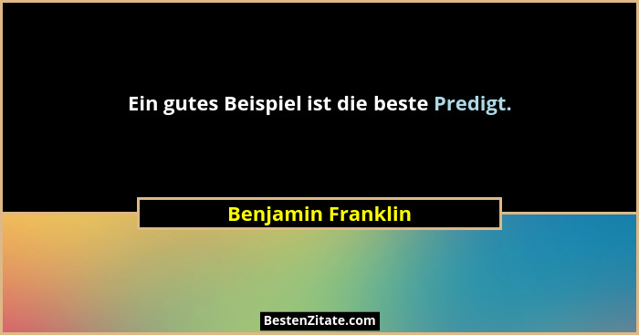 Ein gutes Beispiel ist die beste Predigt.... - Benjamin Franklin