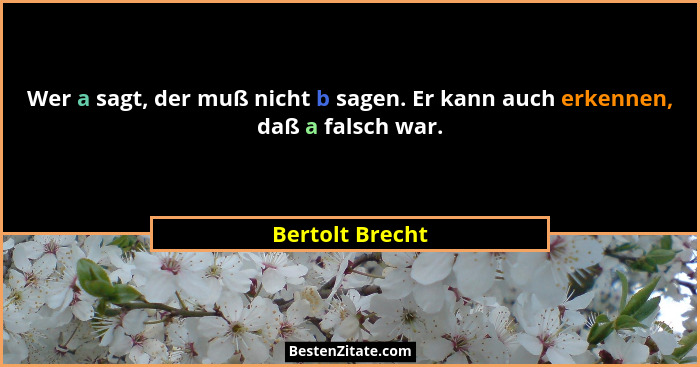 Wer a sagt, der muß nicht b sagen. Er kann auch erkennen, daß a falsch war.... - Bertolt Brecht