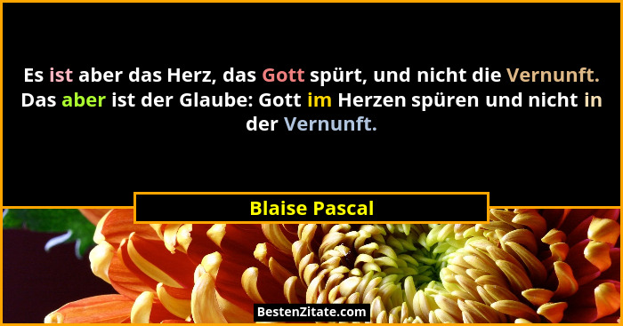Es ist aber das Herz, das Gott spürt, und nicht die Vernunft. Das aber ist der Glaube: Gott im Herzen spüren und nicht in der Vernunft... - Blaise Pascal