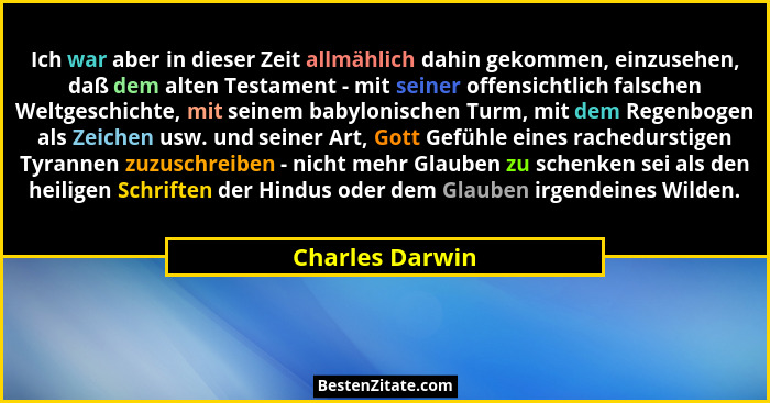 Ich war aber in dieser Zeit allmählich dahin gekommen, einzusehen, daß dem alten Testament - mit seiner offensichtlich falschen Weltg... - Charles Darwin