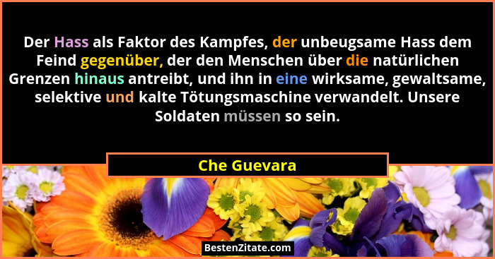 Der Hass als Faktor des Kampfes, der unbeugsame Hass dem Feind gegenüber, der den Menschen über die natürlichen Grenzen hinaus antreibt,... - Che Guevara