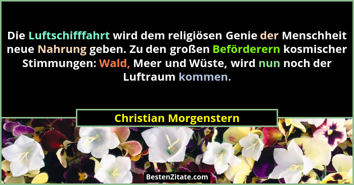 Die Luftschifffahrt wird dem religiösen Genie der Menschheit neue Nahrung geben. Zu den großen Beförderern kosmischer Stimmung... - Christian Morgenstern