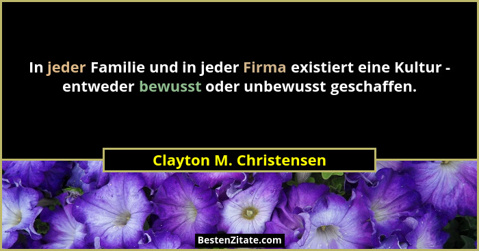 In jeder Familie und in jeder Firma existiert eine Kultur - entweder bewusst oder unbewusst geschaffen.... - Clayton M. Christensen