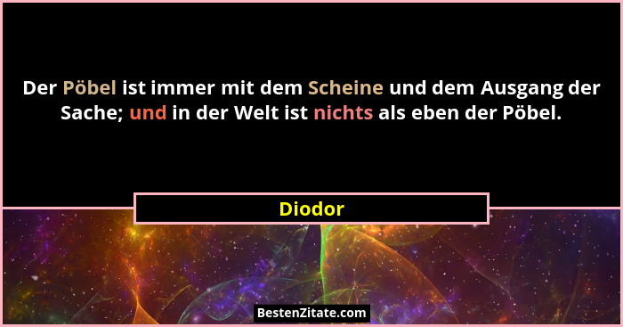 Der Pöbel ist immer mit dem Scheine und dem Ausgang der Sache; und in der Welt ist nichts als eben der Pöbel.... - Diodor