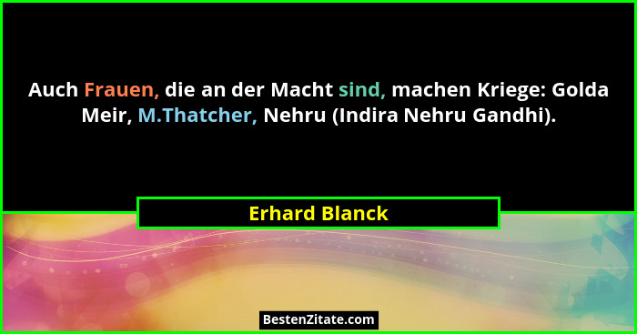 Auch Frauen, die an der Macht sind, machen Kriege: Golda Meir, M.Thatcher, Nehru (Indira Nehru Gandhi).... - Erhard Blanck