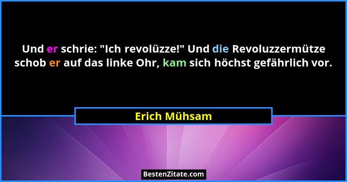 Und er schrie: "Ich revolüzze!" Und die Revoluzzermütze schob er auf das linke Ohr, kam sich höchst gefährlich vor.... - Erich Mühsam