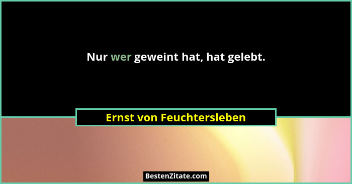Nur wer geweint hat, hat gelebt.... - Ernst von Feuchtersleben
