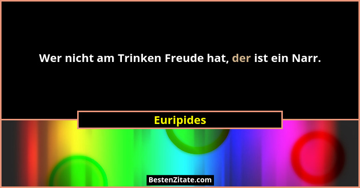 Wer nicht am Trinken Freude hat, der ist ein Narr.... - Euripides