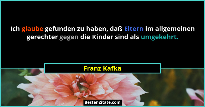 Ich glaube gefunden zu haben, daß Eltern im allgemeinen gerechter gegen die Kinder sind als umgekehrt.... - Franz Kafka