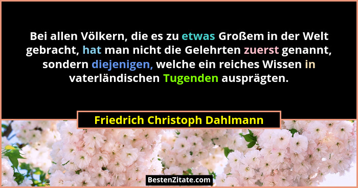 Bei allen Völkern, die es zu etwas Großem in der Welt gebracht, hat man nicht die Gelehrten zuerst genannt, sondern die... - Friedrich Christoph Dahlmann