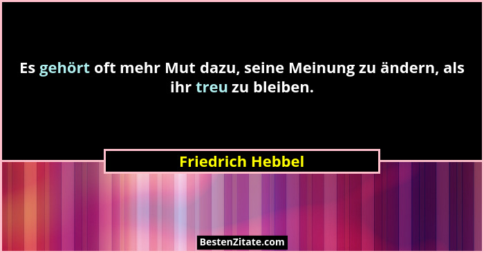 Es gehört oft mehr Mut dazu, seine Meinung zu ändern, als ihr treu zu bleiben.... - Friedrich Hebbel