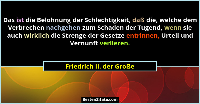 Das ist die Belohnung der Schlechtigkeit, daß die, welche dem Verbrechen nachgehen zum Schaden der Tugend, wenn sie auch wir... - Friedrich II. der Große