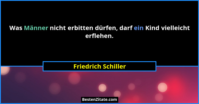 Was Männer nicht erbitten dürfen, darf ein Kind vielleicht erflehen.... - Friedrich Schiller