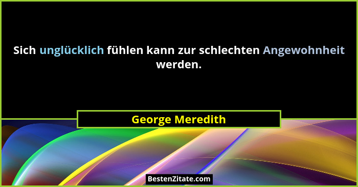 Sich unglücklich fühlen kann zur schlechten Angewohnheit werden.... - George Meredith