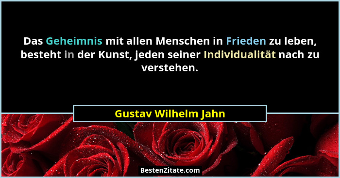 Das Geheimnis mit allen Menschen in Frieden zu leben, besteht in der Kunst, jeden seiner Individualität nach zu verstehen.... - Gustav Wilhelm Jahn