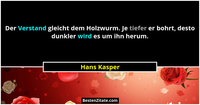 Der Verstand gleicht dem Holzwurm. Je tiefer er bohrt, desto dunkler wird es um ihn herum.... - Hans Kasper