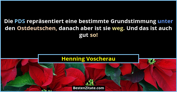 Die PDS repräsentiert eine bestimmte Grundstimmung unter den Ostdeutschen, danach aber ist sie weg. Und das ist auch gut so!... - Henning Voscherau