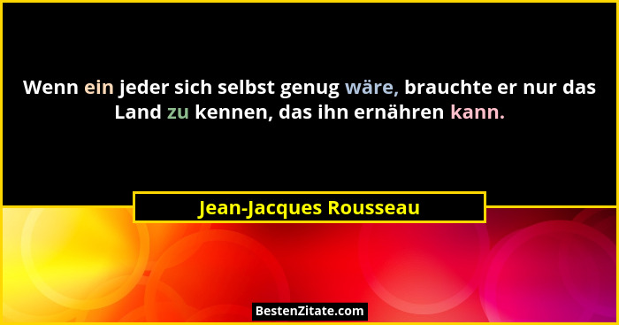 Wenn ein jeder sich selbst genug wäre, brauchte er nur das Land zu kennen, das ihn ernähren kann.... - Jean-Jacques Rousseau