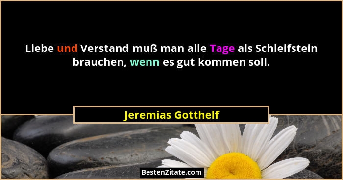 Liebe und Verstand muß man alle Tage als Schleifstein brauchen, wenn es gut kommen soll.... - Jeremias Gotthelf