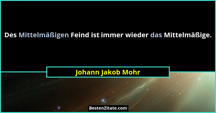 Des Mittelmäßigen Feind ist immer wieder das Mittelmäßige.... - Johann Jakob Mohr