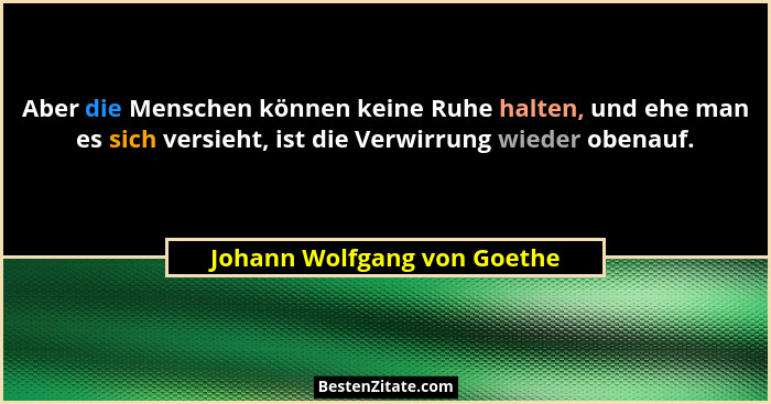 Aber die Menschen können keine Ruhe halten, und ehe man es sich versieht, ist die Verwirrung wieder obenauf.... - Johann Wolfgang von Goethe