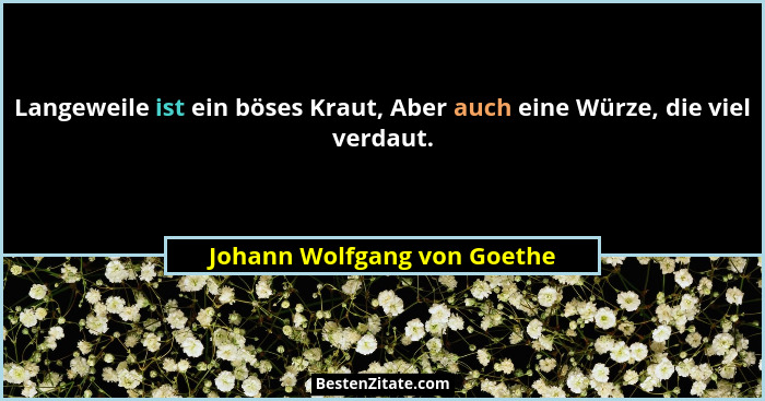 Langeweile ist ein böses Kraut, Aber auch eine Würze, die viel verdaut.... - Johann Wolfgang von Goethe