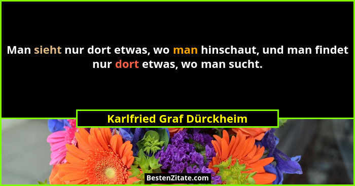 Man sieht nur dort etwas, wo man hinschaut, und man findet nur dort etwas, wo man sucht.... - Karlfried Graf Dürckheim