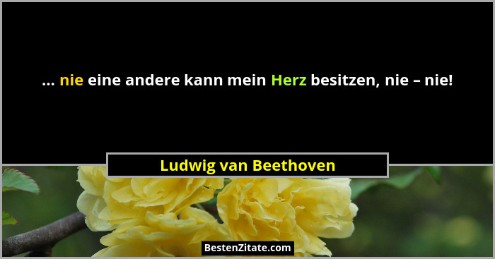 ... nie eine andere kann mein Herz besitzen, nie – nie!... - Ludwig van Beethoven