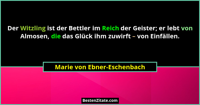 Der Witzling ist der Bettler im Reich der Geister; er lebt von Almosen, die das Glück ihm zuwirft – von Einfällen.... - Marie von Ebner-Eschenbach
