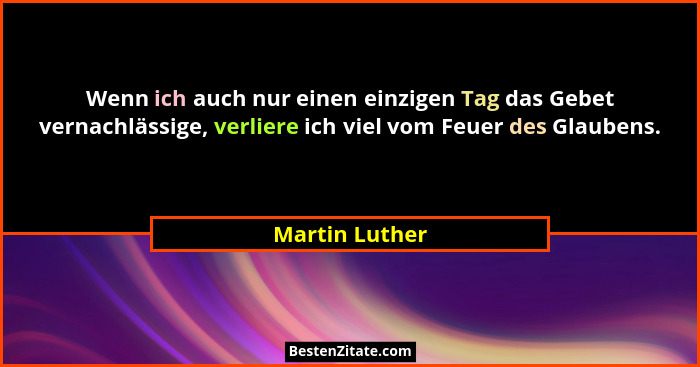 Wenn ich auch nur einen einzigen Tag das Gebet vernachlässige, verliere ich viel vom Feuer des Glaubens.... - Martin Luther