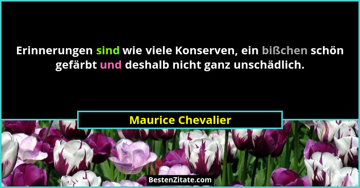 Erinnerungen sind wie viele Konserven, ein bißchen schön gefärbt und deshalb nicht ganz unschädlich.... - Maurice Chevalier