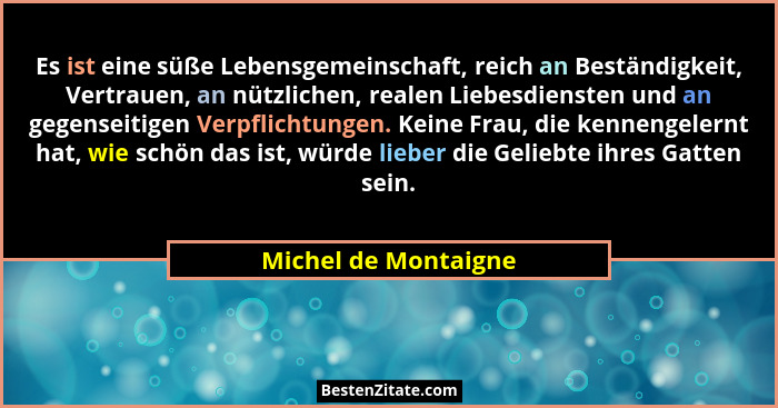 Es ist eine süße Lebensgemeinschaft, reich an Beständigkeit, Vertrauen, an nützlichen, realen Liebesdiensten und an gegenseitige... - Michel de Montaigne