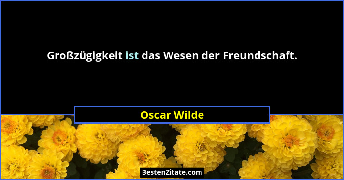 Großzügigkeit ist das Wesen der Freundschaft.... - Oscar Wilde