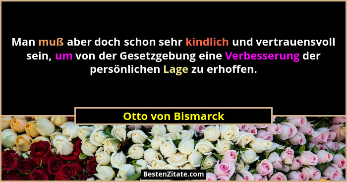 Man muß aber doch schon sehr kindlich und vertrauensvoll sein, um von der Gesetzgebung eine Verbesserung der persönlichen Lage zu... - Otto von Bismarck