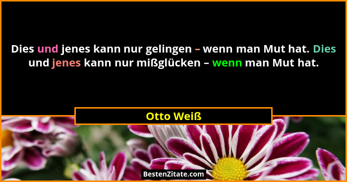 Dies und jenes kann nur gelingen – wenn man Mut hat. Dies und jenes kann nur mißglücken – wenn man Mut hat.... - Otto Weiß