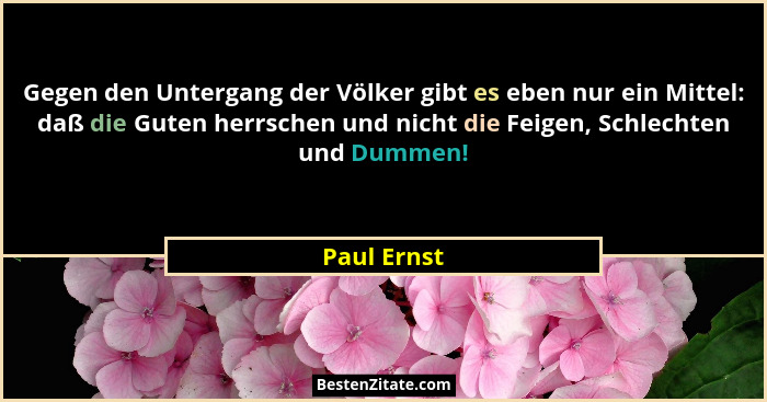 Gegen den Untergang der Völker gibt es eben nur ein Mittel: daß die Guten herrschen und nicht die Feigen, Schlechten und Dummen!... - Paul Ernst