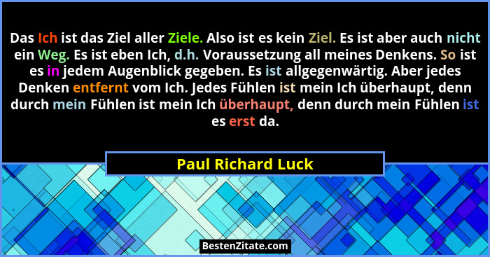 Das Ich ist das Ziel aller Ziele. Also ist es kein Ziel. Es ist aber auch nicht ein Weg. Es ist eben Ich, d.h. Voraussetzung all m... - Paul Richard Luck