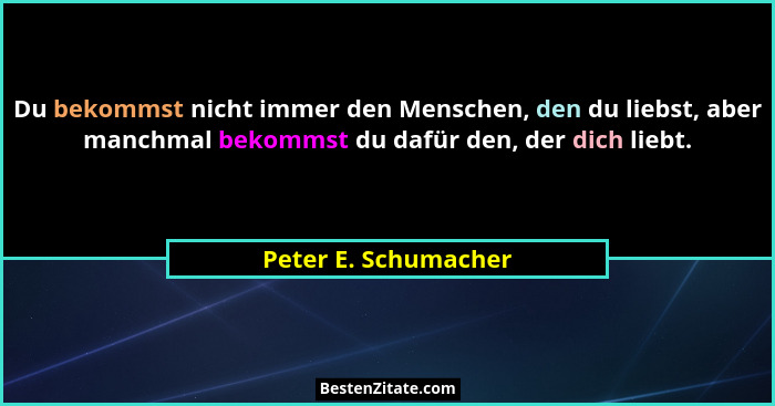 Du bekommst nicht immer den Menschen, den du liebst, aber manchmal bekommst du dafür den, der dich liebt.... - Peter E. Schumacher
