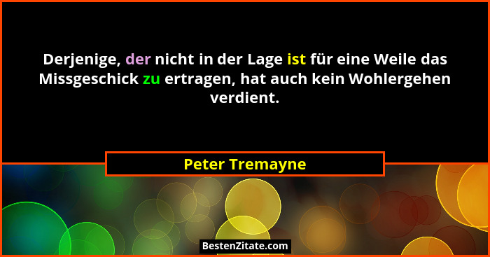 Derjenige, der nicht in der Lage ist für eine Weile das Missgeschick zu ertragen, hat auch kein Wohlergehen verdient.... - Peter Tremayne