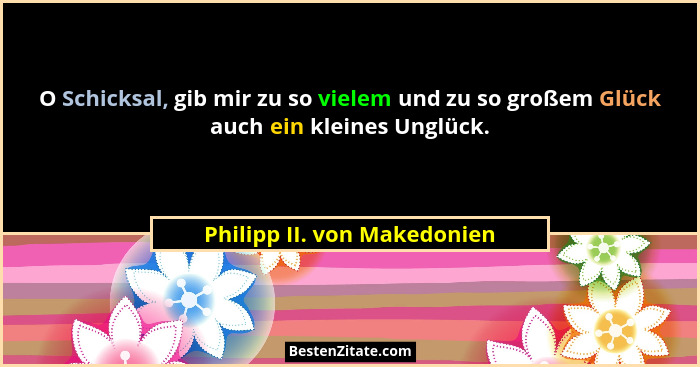 O Schicksal, gib mir zu so vielem und zu so großem Glück auch ein kleines Unglück.... - Philipp II. von Makedonien