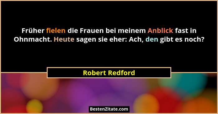 Früher fielen die Frauen bei meinem Anblick fast in Ohnmacht. Heute sagen sie eher: Ach, den gibt es noch?... - Robert Redford