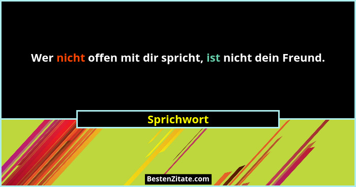 Wer nicht offen mit dir spricht, ist nicht dein Freund.... - Sprichwort